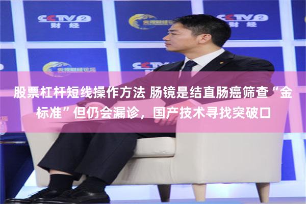 股票杠杆短线操作方法 肠镜是结直肠癌筛查“金标准”但仍会漏诊，国产技术寻找突破口