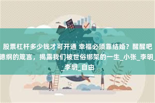 股票杠杆多少钱才可开通 幸福必须靠结婚？醒醒吧！郭德纲的箴言，揭露我们被世俗绑架的一生_小张_李明_自由