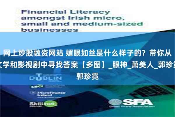 网上炒股融资网站 媚眼如丝是什么样子的？带你从文学和影视剧中寻找答案【多图】_眼神_萧美人_郭珍霓