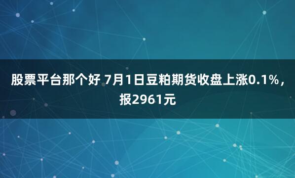 股票平台那个好 7月1日豆粕期货收盘上涨0.1%，报2961元