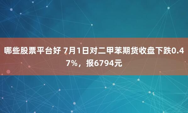 哪些股票平台好 7月1日对二甲苯期货收盘下跌0.47%，报6794元