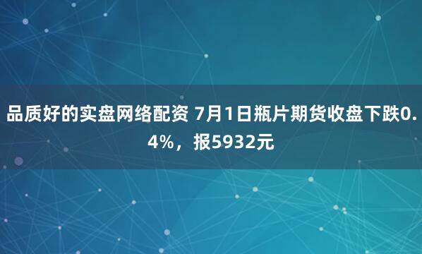 品质好的实盘网络配资 7月1日瓶片期货收盘下跌0.4%，报5932元
