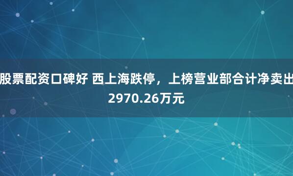 股票配资口碑好 西上海跌停，上榜营业部合计净卖出2970.26万元